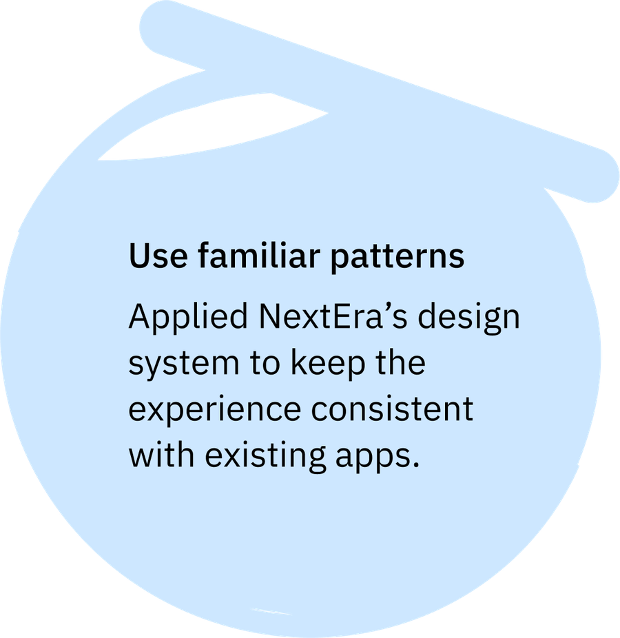 Use familiar patterns: Applied NextEra’s design system to keep the experience consistent with existing apps.